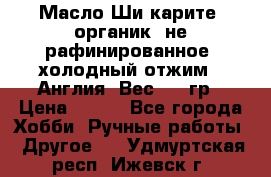 Масло Ши карите, органик, не рафинированное, холодный отжим.  Англия  Вес: 100гр › Цена ­ 449 - Все города Хобби. Ручные работы » Другое   . Удмуртская респ.,Ижевск г.